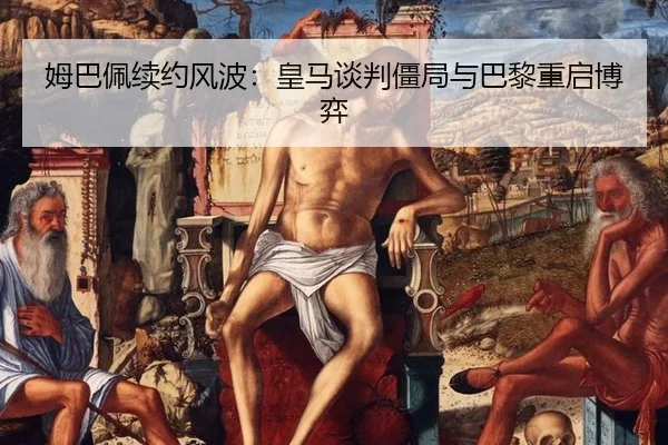 姆巴佩续约风波：皇马谈判僵局与巴黎重启博弈
